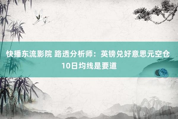 快播东流影院 路透分析师：英镑兑好意思元空仓 10日均线是要道