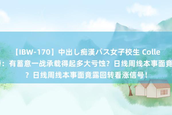 【IBW-170】中出し痴漢バス女子校生 Collection 4時間 英镑：有蓄意一战承载得起多大亏蚀？日线周线本事面竟露回转看涨信号！