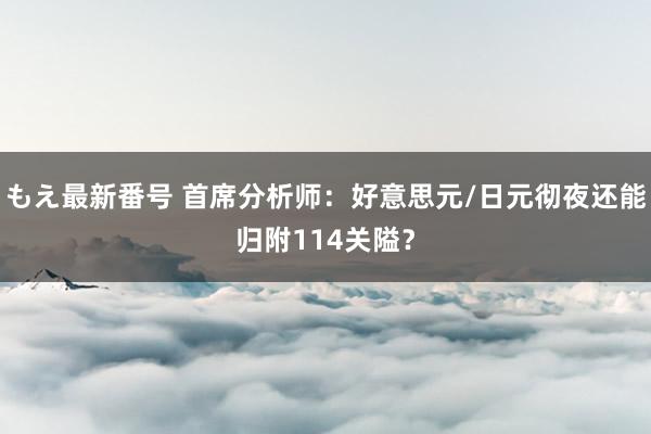 もえ最新番号 首席分析师：好意思元/日元彻夜还能归附114关隘？