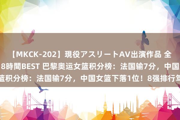 【MKCK-202】現役アスリートAV出演作品 全8TITLE全コーナー入り8時間BEST 巴黎奥运女篮积分榜：法国输7分，中国女篮下落1位！8强排行笃定