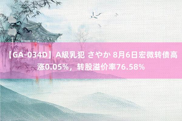 【GA-034D】A級乳犯 さやか 8月6日宏微转债高涨0.05%，转股溢价率76.58%