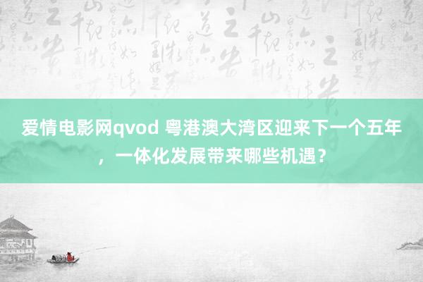 爱情电影网qvod 粤港澳大湾区迎来下一个五年，一体化发展带来哪些机遇？