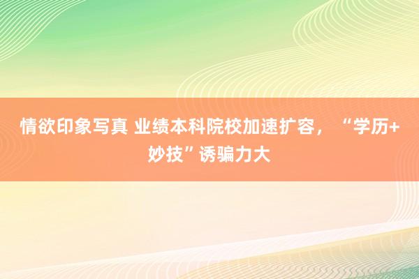情欲印象写真 业绩本科院校加速扩容， “学历+妙技”诱骗力大