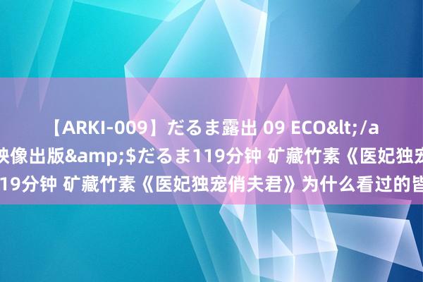 【ARKI-009】だるま露出 09 ECO</a>2008-06-19桃太郎映像出版&$だるま119分钟 矿藏竹素《医妃独宠俏夫君》为什么看过的皆点赞！