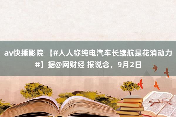 av快播影院 【#人人称纯电汽车长续航是花消动力#】据@网财经 报说念，9月2日