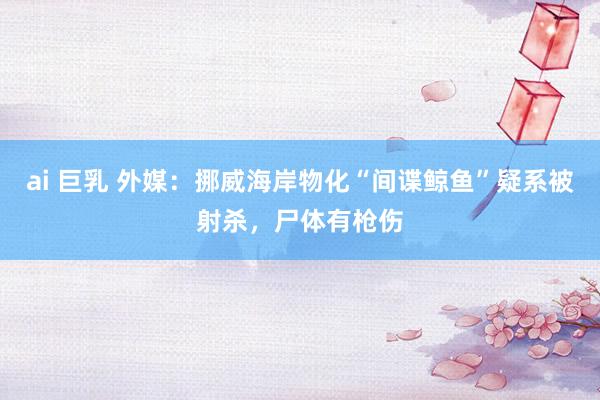 ai 巨乳 外媒：挪威海岸物化“间谍鲸鱼”疑系被射杀，尸体有枪伤