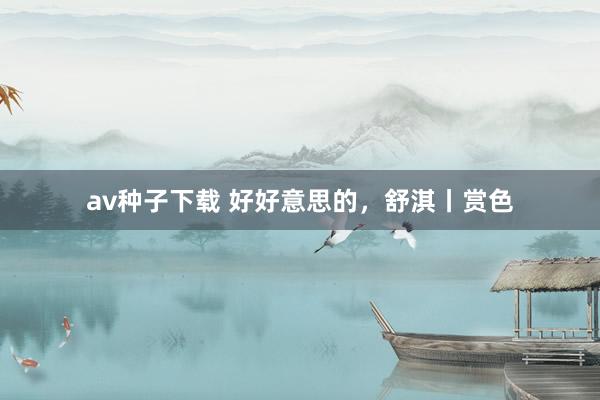 av种子下载 好好意思的,舒淇丨赏色