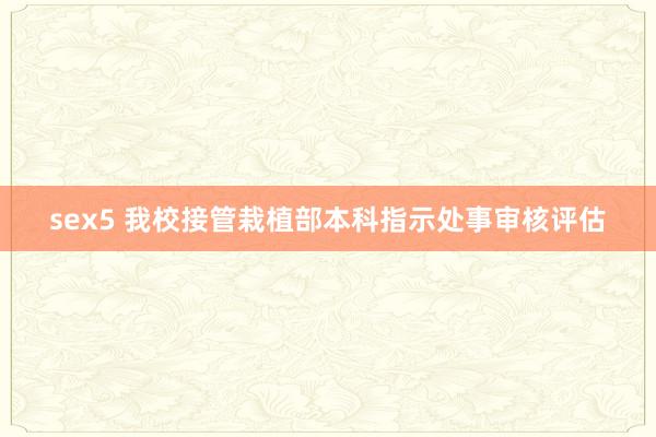 sex5 我校接管栽植部本科指示处事审核评估