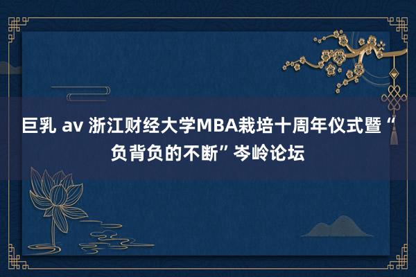 巨乳 av 浙江财经大学MBA栽培十周年仪式暨“负背负的不断”岑岭论坛