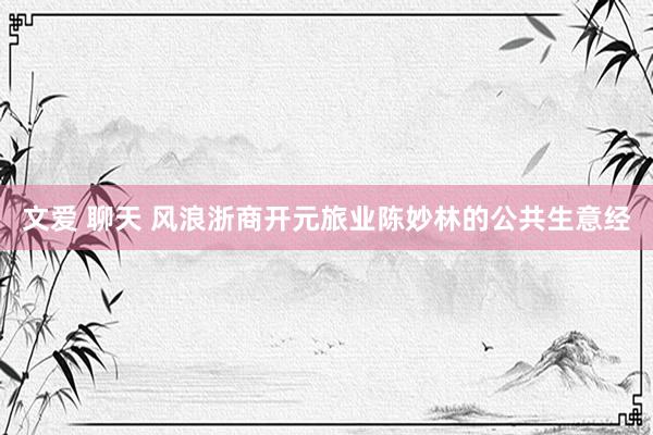 文爱 聊天 风浪浙商开元旅业陈妙林的公共生意经
