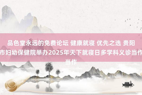 品色堂永远的免费论坛 健康就寝 优先之选 贵阳市妇幼保健院举办2025年天下就寝日多学科义诊当作