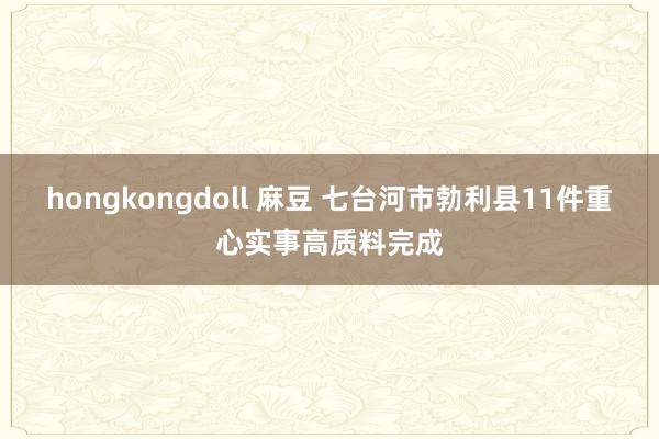 hongkongdoll 麻豆 七台河市勃利县11件重心实事高质料完成