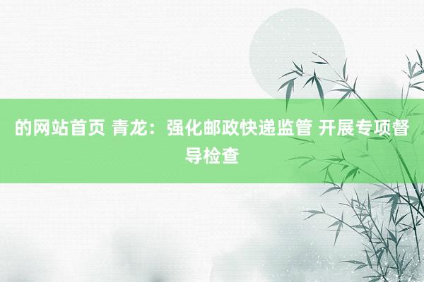 的网站首页 青龙：强化邮政快递监管 开展专项督导检查