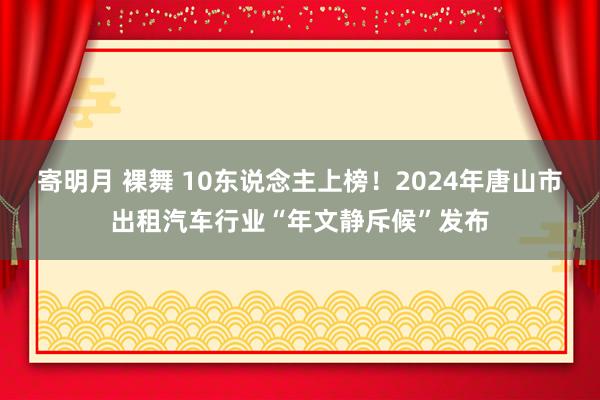 寄明月 裸舞 10东说念主上榜！2024年唐山市出租汽车行业“年文静斥候”发布