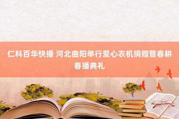 仁科百华快播 河北曲阳举行爱心农机捐赠暨春耕春播典礼