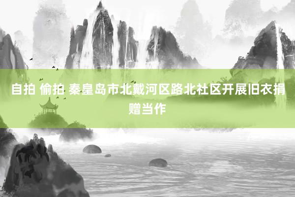 自拍 偷拍 秦皇岛市北戴河区路北社区开展旧衣捐赠当作