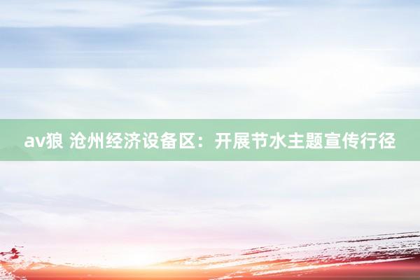 av狼 沧州经济设备区：开展节水主题宣传行径