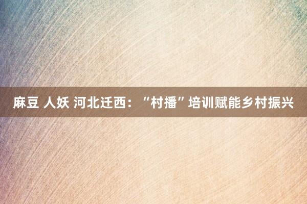 麻豆 人妖 河北迁西：“村播”培训赋能乡村振兴