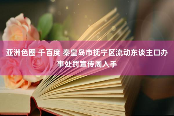 亚洲色图 千百度 秦皇岛市抚宁区流动东谈主口办事处罚宣传周入手