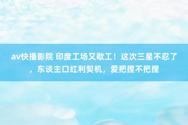 av快播影院 印度工场又歇工！这次三星不忍了，东谈主口红利契机，爱把捏不把捏