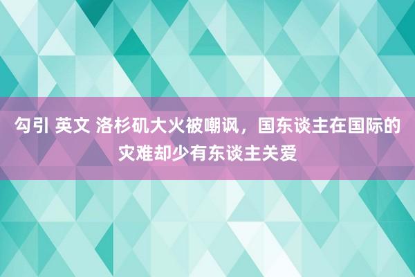 勾引 英文 洛杉矶大火被嘲讽，国东谈主在国际的灾难却少有东谈主关爱