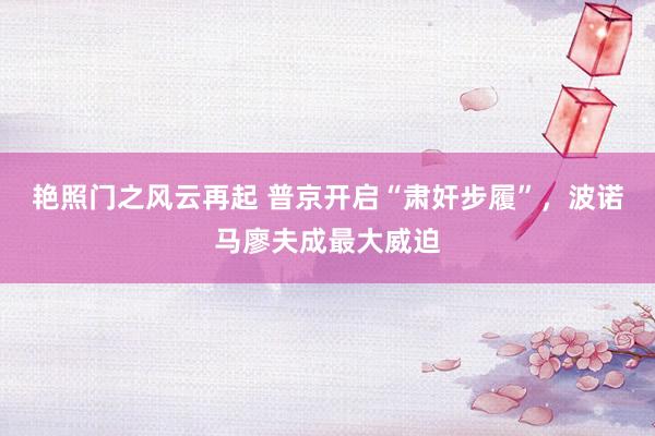 艳照门之风云再起 普京开启“肃奸步履”，波诺马廖夫成最大威迫