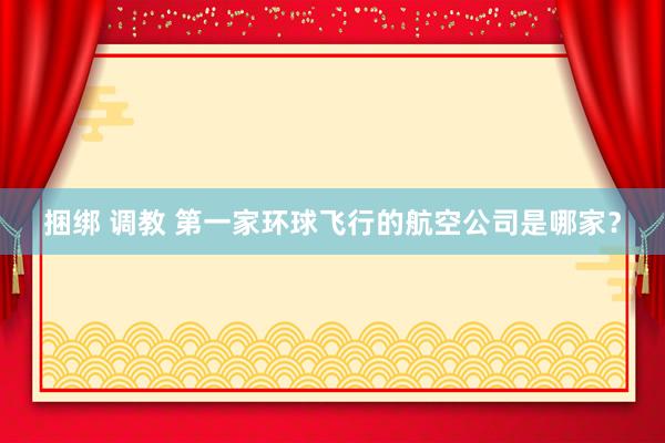 捆绑 调教 第一家环球飞行的航空公司是哪家？