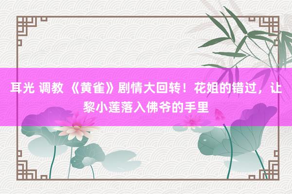 耳光 调教 《黄雀》剧情大回转！花姐的错过，让黎小莲落入佛爷的手里