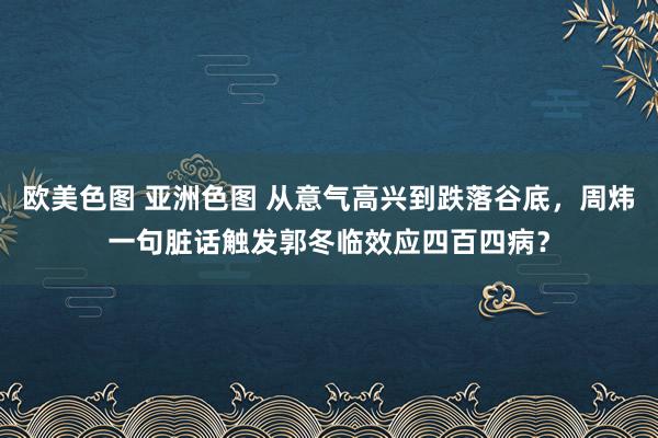 欧美色图 亚洲色图 从意气高兴到跌落谷底，周炜一句脏话触发郭冬临效应四百四病？
