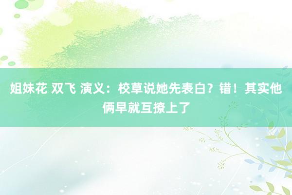 姐妹花 双飞 演义：校草说她先表白？错！其实他俩早就互撩上了