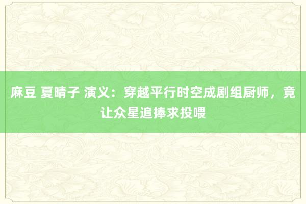 麻豆 夏晴子 演义：穿越平行时空成剧组厨师，竟让众星追捧求投喂