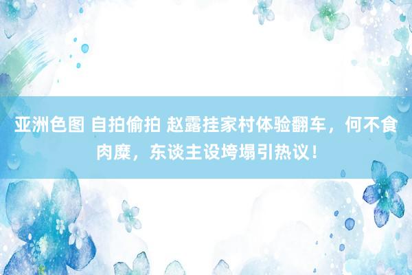 亚洲色图 自拍偷拍 赵露挂家村体验翻车，何不食肉糜，东谈主设垮塌引热议！