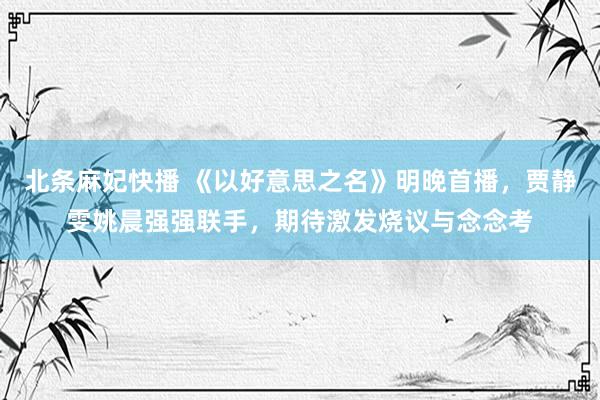 北条麻妃快播 《以好意思之名》明晚首播，贾静雯姚晨强强联手，期待激发烧议与念念考