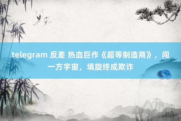 telegram 反差 热血巨作《超等制造商》，闯一方宇宙，填旋终成欺诈