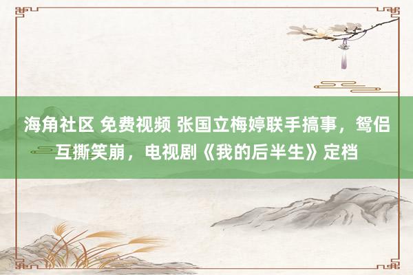 海角社区 免费视频 张国立梅婷联手搞事，鸳侣互撕笑崩，电视剧《我的后半生》定档
