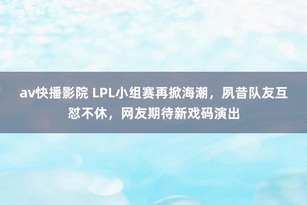 av快播影院 LPL小组赛再掀海潮，夙昔队友互怼不休，网友期待新戏码演出