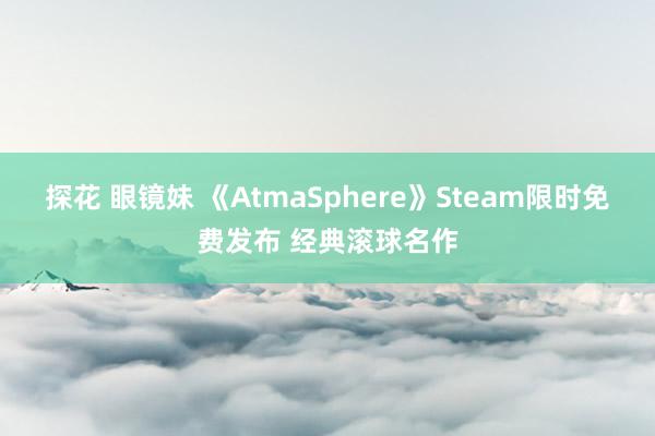探花 眼镜妹 《AtmaSphere》Steam限时免费发布 经典滚球名作
