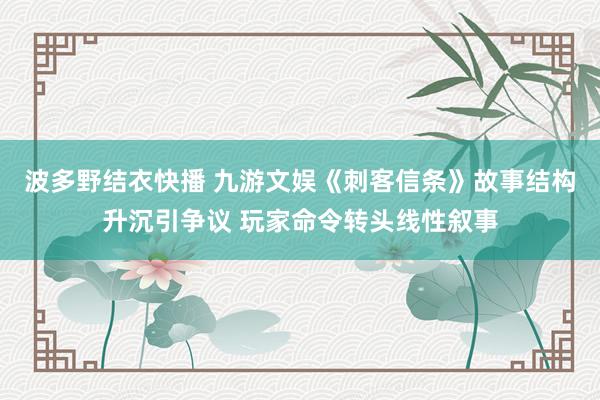 波多野结衣快播 九游文娱《刺客信条》故事结构升沉引争议 玩家命令转头线性叙事