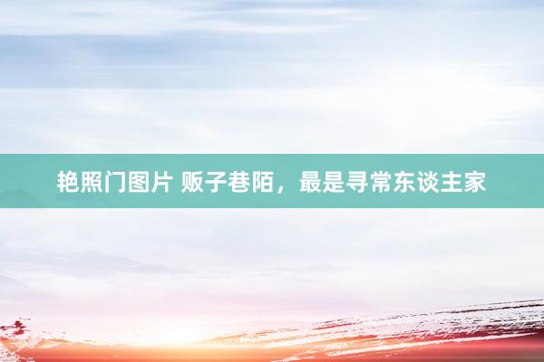 艳照门图片 贩子巷陌，最是寻常东谈主家