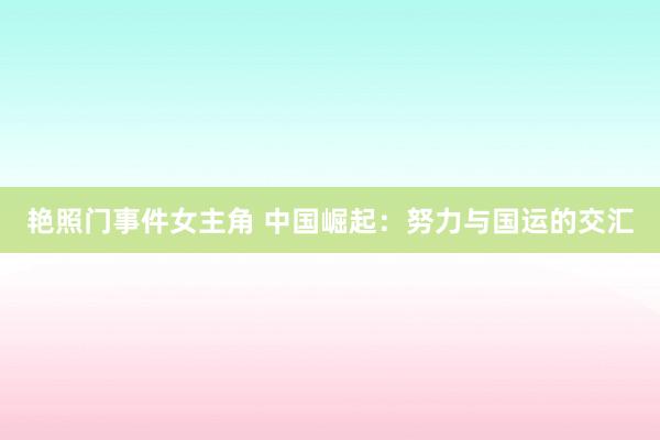 艳照门事件女主角 中国崛起：努力与国运的交汇