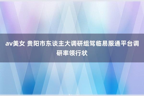 av美女 贵阳市东谈主大调研组驾临易服通平台调研率领行状