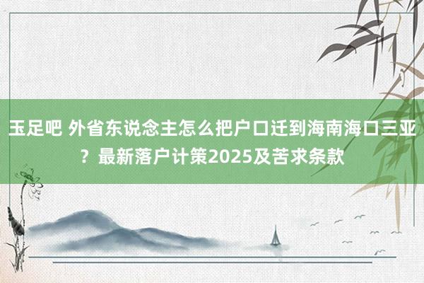 玉足吧 外省东说念主怎么把户口迁到海南海口三亚？最新落户计策2025及苦求条款