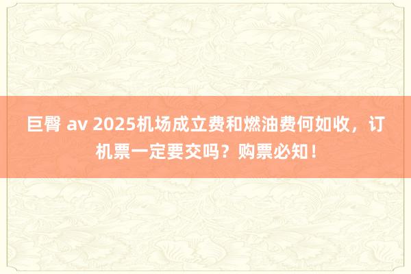 巨臀 av 2025机场成立费和燃油费何如收，订机票一定要交吗？购票必知！