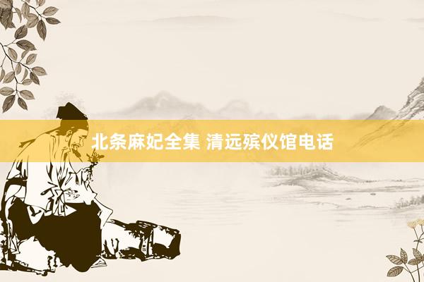 北条麻妃全集 清远殡仪馆电话