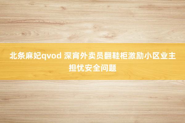 北条麻妃qvod 深宵外卖员翻鞋柜激励小区业主担忧安全问题
