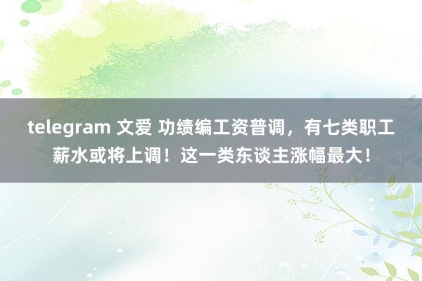 telegram 文爱 功绩编工资普调，有七类职工薪水或将上调！这一类东谈主涨幅最大！