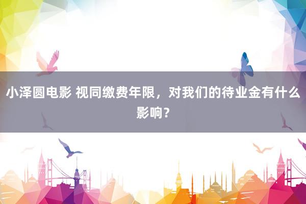 小泽圆电影 视同缴费年限，对我们的待业金有什么影响？