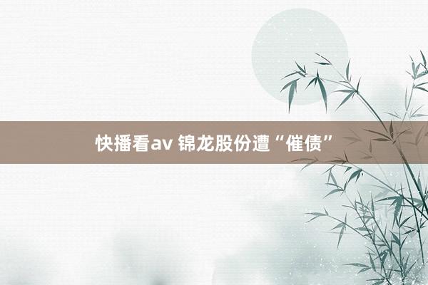 快播看av 锦龙股份遭“催债”