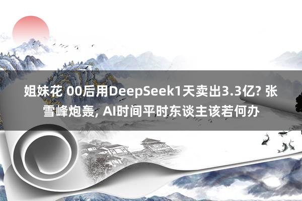 姐妹花 00后用DeepSeek1天卖出3.3亿? 张雪峰炮轰, AI时间平时东谈主该若何办