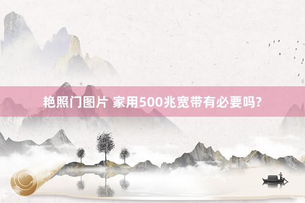 艳照门图片 家用500兆宽带有必要吗?